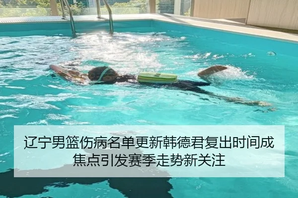 辽宁男篮伤病名单更新韩德君复出时间成焦点引发赛季走势新关注