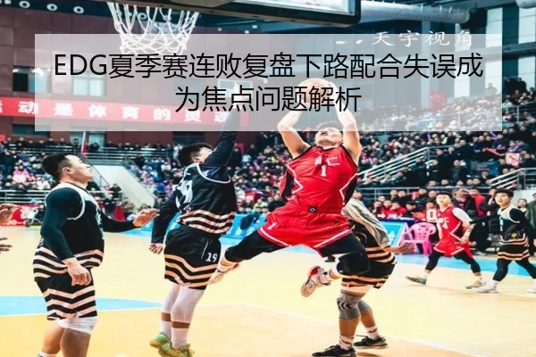 EDG夏季赛连败复盘下路配合失误成为焦点问题解析