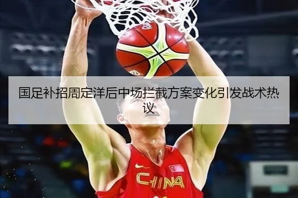 国足补招周定洋后中场拦截方案变化引发战术热议